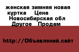 женская зимняя новая куртка  › Цена ­ 3 600 - Новосибирская обл. Другое » Продам   